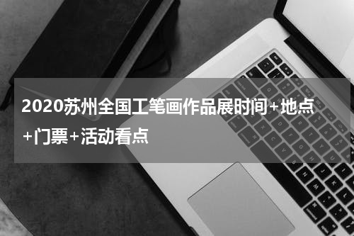 2020苏州全国工笔画作品展时间+地点+门票+活动看点