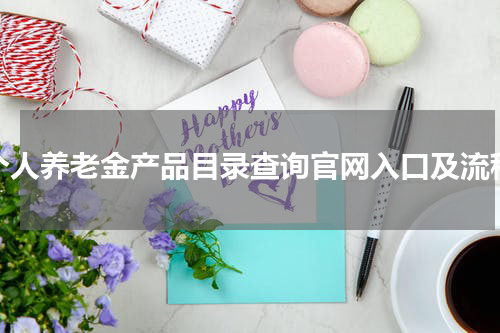 个人养老金产品目录查询官网入口及流程