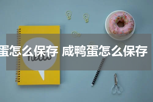 蛋怎么保存 咸鸭蛋怎么保存