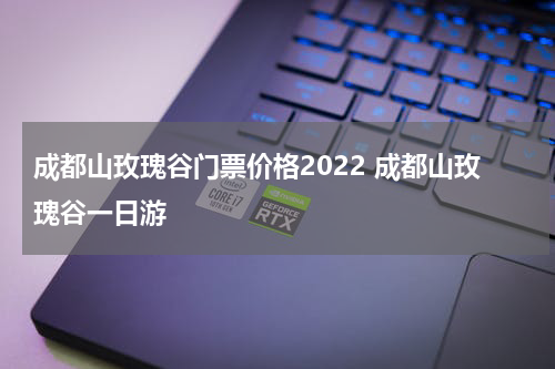 成都山玫瑰谷门票价格2022 成都山玫瑰谷一日游