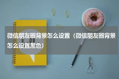 微信朋友圈背景怎么设置（微信朋友圈背景怎么设置黑色）