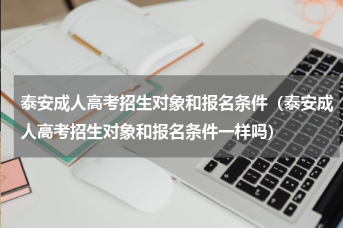 泰安成人高考招生对象和报名条件（泰安成人高考招生对象和报名条件一样吗）