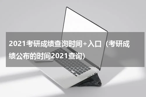 2021考研成绩查询时间+入口（考研成绩公布的时间2021查询）