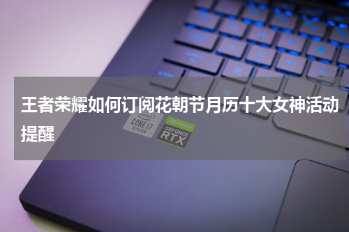 王者荣耀如何订阅花朝节月历十大女神活动提醒