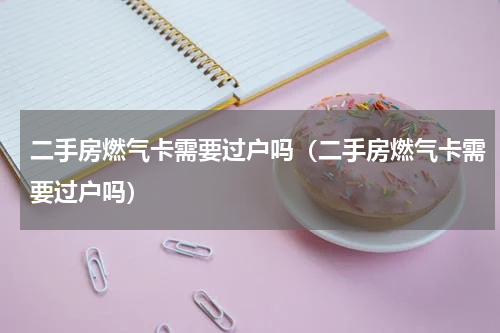二手房燃气卡需要过户吗（二手房燃气卡需要过户吗）