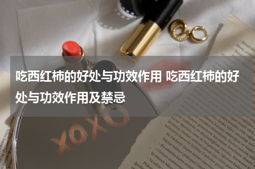 吃西红柿的好处与功效作用 吃西红柿的好处与功效作用及禁忌
