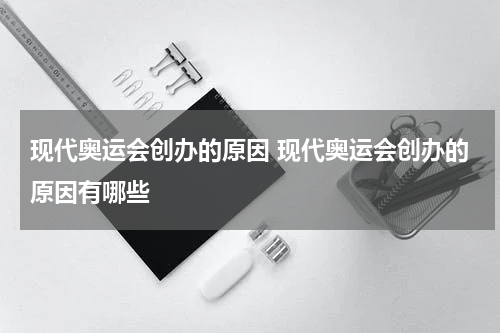 现代奥运会创办的原因 现代奥运会创办的原因有哪些