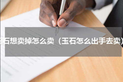 玉石想卖掉怎么卖（玉石怎么出手去卖）
