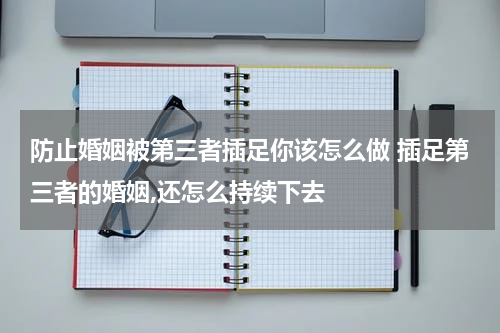 防止婚姻被第三者插足你该怎么做 插足第三者的婚姻,还怎么持续下去