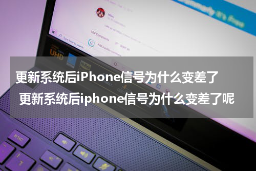 更新系统后iPhone信号为什么变差了 更新系统后iphone信号为什么变差了呢