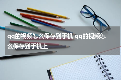 qq的视频怎么保存到手机 qq的视频怎么保存到手机上