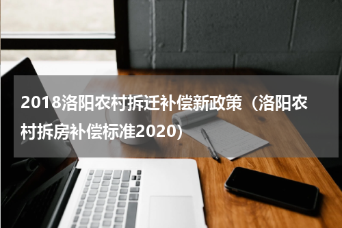 2018洛阳农村拆迁补偿新政策（洛阳农村拆房补偿标准2020）