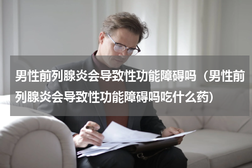 男性前列腺炎会导致性功能障碍吗（男性前列腺炎会导致性功能障碍吗吃什么药）