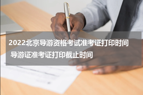 2022北京导游资格考试准考证打印时间 导游证准考证打印截止时间