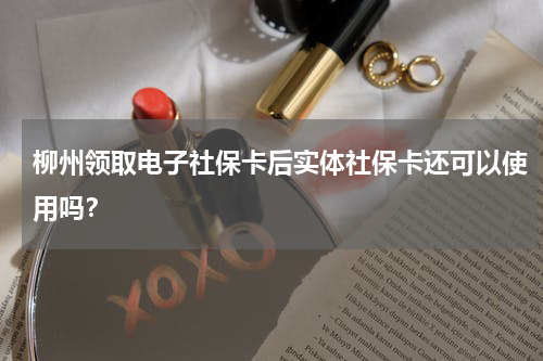 柳州领取电子社保卡后实体社保卡还可以使用吗？