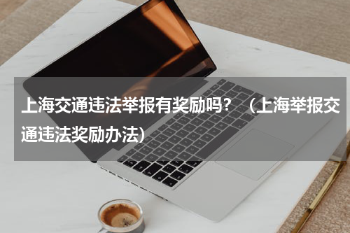 上海交通违法举报有奖励吗？（上海举报交通违法奖励办法）