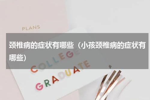 颈椎病的症状有哪些（小孩颈椎病的症状有哪些）