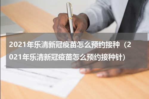 2021年乐清新冠疫苗怎么预约接种（2021年乐清新冠疫苗怎么预约接种针）