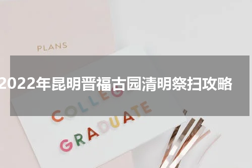 2022年昆明晋福古园清明祭扫攻略