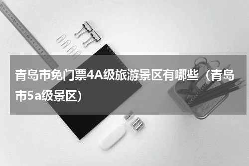 青岛市免门票4A级旅游景区有哪些（青岛市5a级景区）