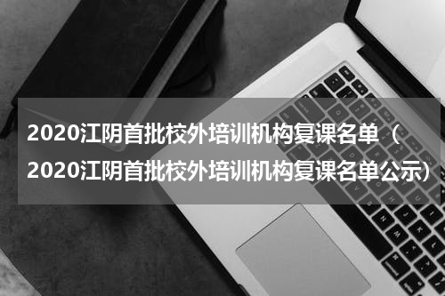 2020江阴首批校外培训机构复课名单（2020江阴首批校外培训机构复课名单公示）
