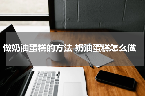 做奶油蛋糕的方法 奶油蛋糕怎么做