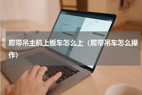 履带吊主机上板车怎么上（履带吊车怎么操作）
