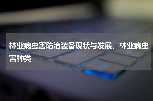 林业病虫害防治装备现状与发展，林业病虫害种类