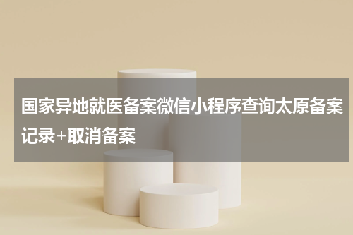 国家异地就医备案微信小程序查询太原备案记录+取消备案