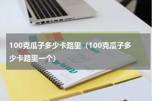 100克瓜子多少卡路里（100克瓜子多少卡路里一个）