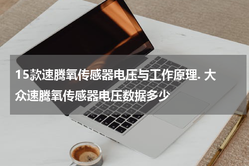 15款速腾氧传感器电压与工作原理. 大众速腾氧传感器电压数据多少