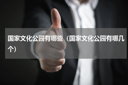 国家文化公园有哪些（国家文化公园有哪几个）