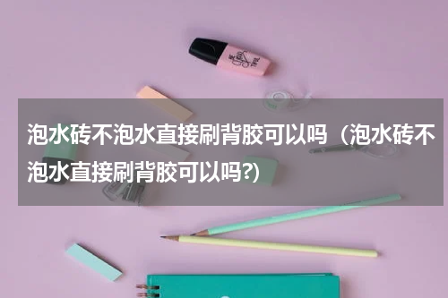 泡水砖不泡水直接刷背胶可以吗（泡水砖不泡水直接刷背胶可以吗?）