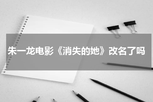 朱一龙电影《消失的她》改名了吗