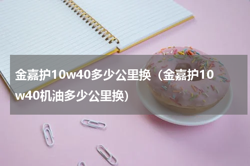金嘉护10w40多少公里换（金嘉护10w40机油多少公里换）