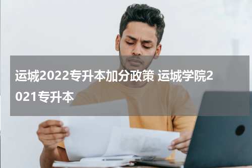 运城2022专升本加分政策 运城学院2021专升本