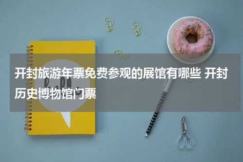 开封旅游年票免费参观的展馆有哪些 开封历史博物馆门票