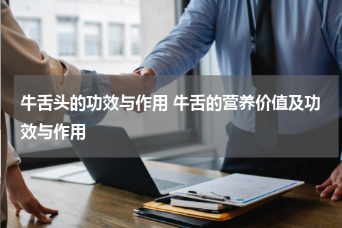 牛舌头的功效与作用 牛舌的营养价值及功效与作用