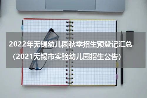 2022年无锡幼儿园秋季招生预登记汇总（2021无锡市实验幼儿园招生公告）
