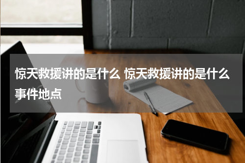 惊天救援讲的是什么 惊天救援讲的是什么事件地点