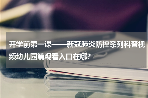 开学前第一课——新冠肺炎防控系列科普视频幼儿园篇观看入口在哪？