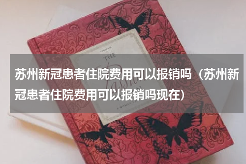 苏州新冠患者住院费用可以报销吗（苏州新冠患者住院费用可以报销吗现在）