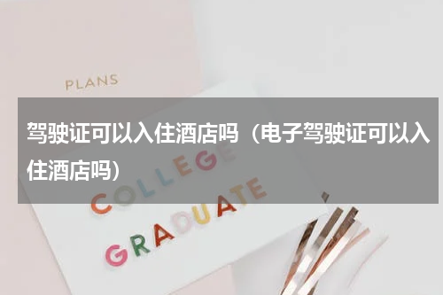 驾驶证可以入住酒店吗（电子驾驶证可以入住酒店吗）