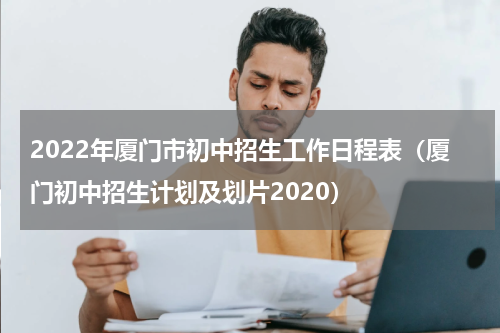 2022年厦门市初中招生工作日程表（厦门初中招生计划及划片2020）