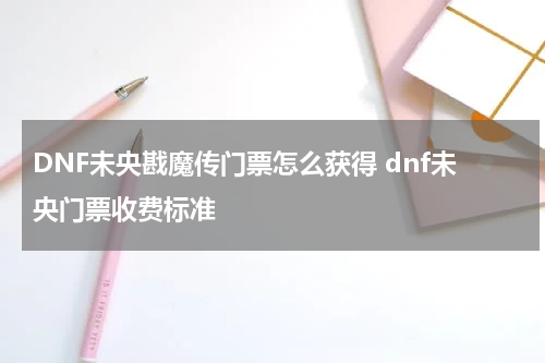 DNF未央戡魔传门票怎么获得 dnf未央门票收费标准