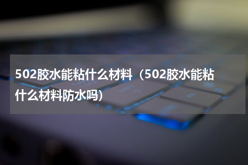 502胶水能粘什么材料（502胶水能粘什么材料防水吗）