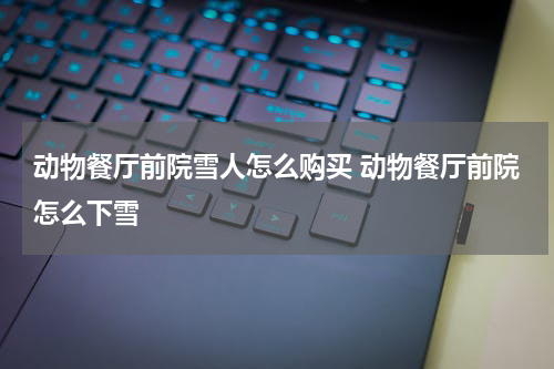 动物餐厅前院雪人怎么购买 动物餐厅前院怎么下雪