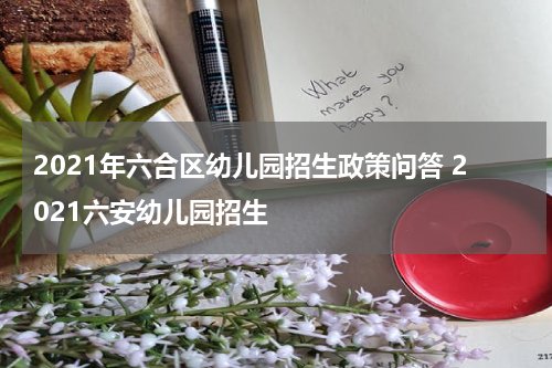 2021年六合区幼儿园招生政策问答 2021六安幼儿园招生