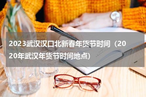 2023武汉汉口北新春年货节时间（2020年武汉年货节时间地点）