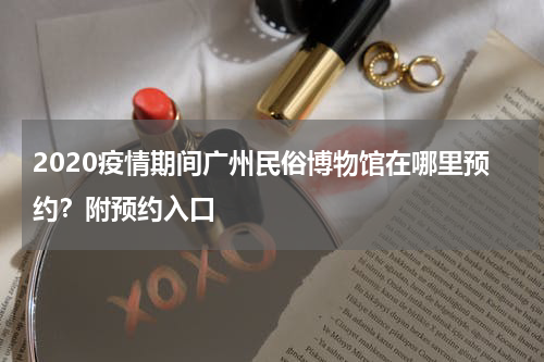 2020疫情期间广州民俗博物馆在哪里预约？附预约入口